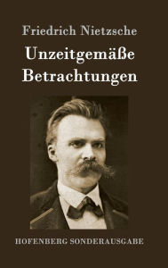 Title: Unzeitgemäße Betrachtungen: David Strauß / Vom Nutzen und Nachteil der Historie für das Leben / Schopenhauer als Erzieher / Richard Wagner in Bayreuth, Author: Friedrich Nietzsche