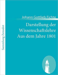 Title: Darstellung der Wissenschaftslehre Aus dem Jahre 1801: Aus dem Jahre 1801, Author: Johann Gottlieb Fichte