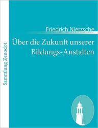 Title: ï¿½ber die Zukunft unserer Bildungs-Anstalten: Sechs, im Auftragder Academischen Gesellschaft in Basel gehaltene, ï¿½ffentliche Reden, Author: Friedrich Wilhelm Nietzsche