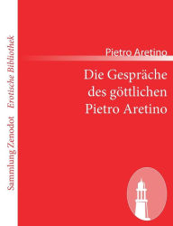 Title: Die Gespräche des göttlichen Pietro Aretino, Author: Pietro Aretino