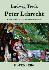 Title: Peter Lebrecht: Eine Geschichte ohne Abenteuerlichkeiten, Author: Ludwig Tieck