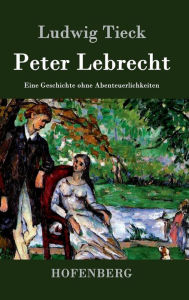 Title: Peter Lebrecht: Eine Geschichte ohne Abenteuerlichkeiten, Author: Ludwig Tieck