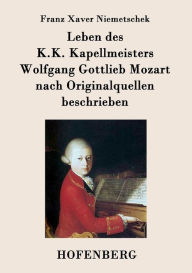 Title: Leben des K.K. Kapellmeisters Wolfgang Gottlieb Mozart nach Originalquellen beschrieben, Author: Franz Xaver Niemetschek