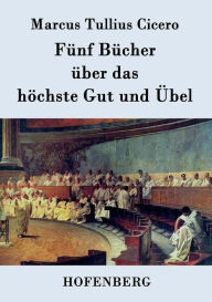 Title: Fünf Bücher über das höchste Gut und Übel, Author: Marcus Tullius Cicero