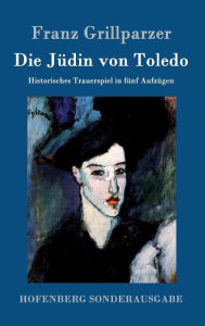 Title: Die Jüdin von Toledo: Historisches Trauerspiel in fünf Aufzügen, Author: Franz Grillparzer