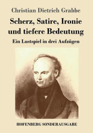 Title: Scherz, Satire, Ironie und tiefere Bedeutung: Ein Lustspiel in drei Aufzügen, Author: Christian Dietrich Grabbe