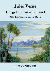 Title: Die geheimnisvolle Insel: Alle drei Teile in einem Buch, Author: Jules Verne