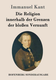 Title: Die Religion innerhalb der Grenzen der bloßen Vernunft, Author: Immanuel Kant