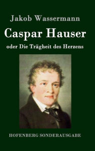 Title: Caspar Hauser oder Die Trägheit des Herzens, Author: Jakob Wassermann