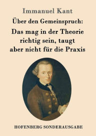 Title: Über den Gemeinspruch: Das mag in der Theorie richtig sein, taugt aber nicht für die Praxis, Author: Immanuel Kant