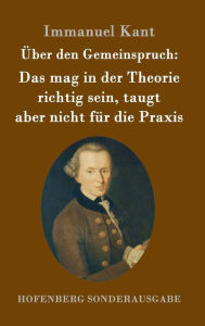 Title: Über den Gemeinspruch: Das mag in der Theorie richtig sein, taugt aber nicht für die Praxis, Author: Immanuel Kant