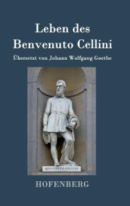 Title: Leben des Benvenuto Cellini, florentinischen Goldschmieds und Bildhauers: Von ihm selbst geschrieben, Author: Benvenuto Cellini