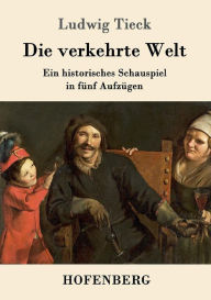 Title: Die verkehrte Welt: Ein historisches Schauspiel in fünf Aufzügen, Author: Ludwig Tieck