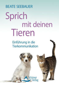 Title: Sprich mit deinen Tieren: Einführung in die Tierkommunikation. 'Sprechen Sie mit Ihren Tieren, ob Hunde, Katzen, Pferde - nehmen Sie mentalen Kontakt zu allen Tieren auf!, Author: Beate Seebauer