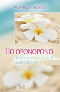 Title: Ho'oponopono: Fliegen kannst du nur gegen den Wind, Author: Suzan H. Wiegel