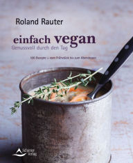 Title: Einfach vegan - Genussvoll durch den Tag: 100 Rezepte - vom Frühstück bis zum Abendessen, Author: Roland Rauter