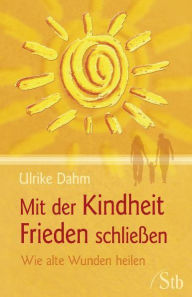 Title: Mit der Kindheit Frieden schließen: Wie alte Wunden heilen, Author: Ulrike Dahm