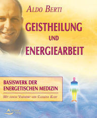 Title: Geistheilung und Energiearbeit: Basiswerk der energetischen Medizin, Author: Aldo Berti