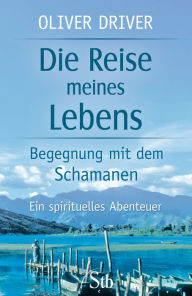 Title: Die Reise meines Lebens: Begegnungen mit dem Schamanen, Author: Oliver Driver