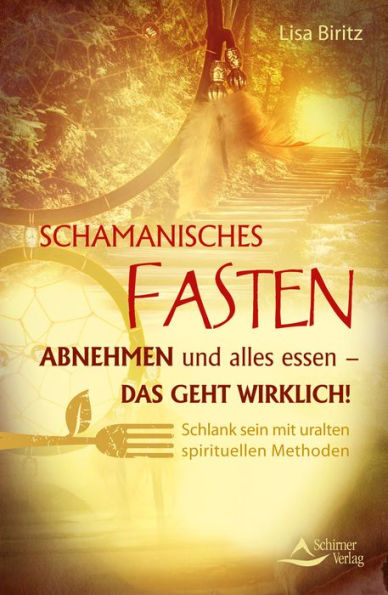 Schamanisches Fasten: Abnehmen und alles essen - das geht wirklich! Schlank sein mit uralten spirituellen Methoden