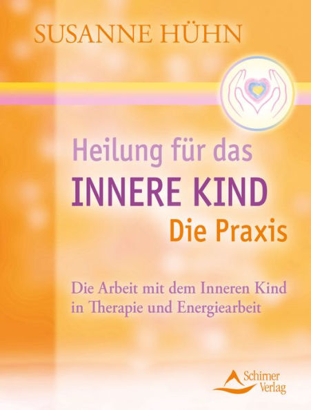 Heilung für das Innere Kind - Die Praxis: Die Arbeit mit dem Inneren Kind in Therapie und Energiearbeit