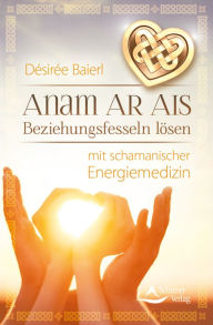Title: Anam Ar Ais: Beziehungsfesseln lösen mit schamanischer Energiemedizin, Author: Désirée Baierl