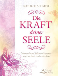 Title: Die Kraft deiner Seele: Sein wahres Selbst erkennen und zu ihm zurückfinden, Author: Nathalie Schmidt