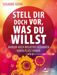 Title: Stell dir doch vor, was du willst: Warum auch negative Gedanken ihren Platz haben, Author: Susanne Hühn