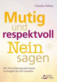 Title: Mutig und respektvoll Nein sagen: Mit Wertschätzung und innerer Leichtigkeit für sich einstehen, Author: Claudia Fabian