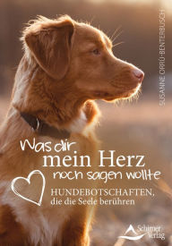 Title: Was dir mein Herz noch sagen wollte: Hundebotschaften, die die Seele berühren, Author: Susanne Orrù-Benterbusch