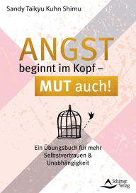 Title: Angst beginnt im Kopf - Mut auch!: Ein Übungsbuch für mehr Selbstvertrauen und Unabhängigkeit, Author: Sandy Taikyu Kuhn Shimu