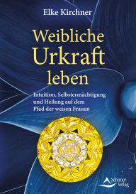 Title: Weibliche Urkraft leben: Intuition, Selbstermächtigung und Heilung auf dem Pfad der weisen Frauen, Author: Elke Kirchner