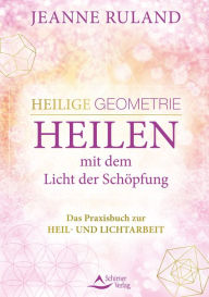 Title: Heilige Geometrie - Heilen mit dem Licht der Schöpfung: Das Praxisbuch zur Heil- und Lichtarbeit, Author: Jeanne Ruland