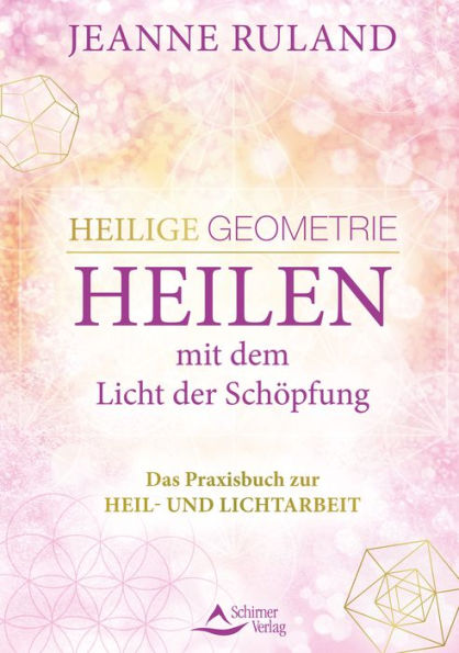 Heilige Geometrie - Heilen mit dem Licht der Schöpfung: Das Praxisbuch zur Heil- und Lichtarbeit