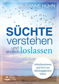 Title: Süchte verstehen und endlich loslassen: Selbstbestimmt und frei von Abhängigkeiten leben, Author: Susanne Hühn