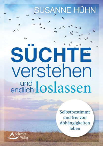 Süchte verstehen und endlich loslassen: Selbstbestimmt und frei von Abhängigkeiten leben