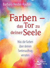Title: Farben - das Tor zu deiner Seele: Was die Farben über deinen Seelenauftrag verraten, Author: Barbara Heider-Rauter