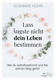 Title: Lass Ängste nicht dein Leben bestimmen: Wie du selbstbestimmt und frei deinen Weg gehst, Author: Susanne Hühn