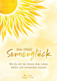 Title: Sonnenglück: Wie du mit der Sonne dein Leben heilen und verwandeln kannst, Author: Irma Streck