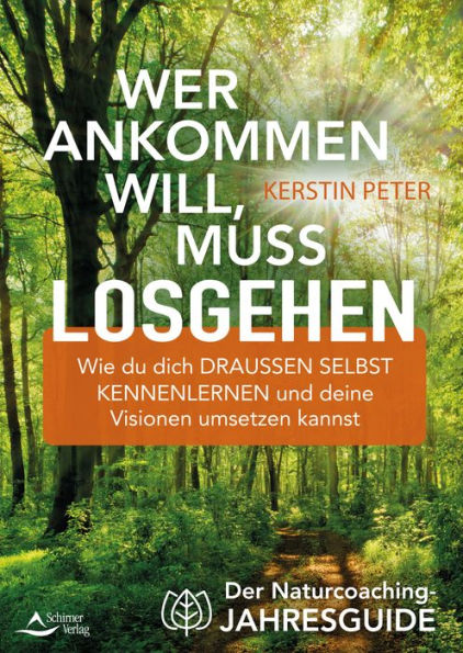 Wer ankommen will, muss losgehen: Der Naturcoaching-Jahresguide - Wie du dich draußen selbst kennenlernen und deine Visionen umsetzen kannst