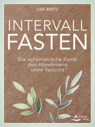 Title: Intervall-Fasten: Die schamanische Kunst des Abnehmens ohne Verzicht, Author: Lisa Biritz