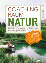 Title: Coachingraum Natur: Draußen Entspannung, Kraft und Lebendigkeit finden - 85 Übungen zum Selbstcoaching, Author: Kerstin Peter