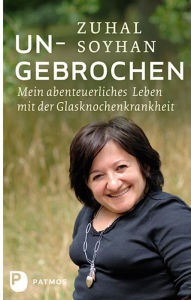 Title: Ungebrochen: Mein abenteuerliches Leben mit der Glasknochenkrankheit, Author: Zuhal Soyhan