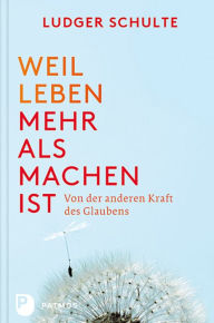 Title: Weil Leben mehr als machen ist: Von der anderen Kraft des Glaubens, Author: Ludger Schulte