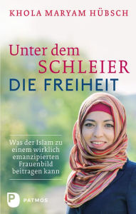 Title: Unter dem Schleier die Freiheit: Was der Islam zu einem wirklich emanzipierten Frauenbild beitragen kann, Author: Khola Maryam Hübsch