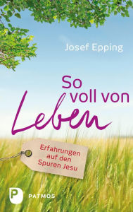 Title: So voll von Leben: Erfahrungen auf den Spuren Jesu, Author: Josef Epping