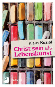 Title: Christ sein als Lebenskunst, Author: Klaus Koziol