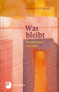 Title: Was bleibt: Begenungen mit Jesus - Annäherungen an Lukas 6-10, Author: Michael H. F. Brock