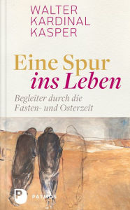 Title: Eine Spur ins Leben: Begleiter durch die Fasten- und Osterzeit, Author: Walter Kardinal Kasper