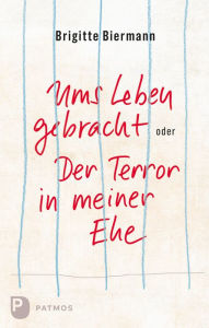 Title: Ums Leben gebracht oder: Der Terror in meiner Ehe, Author: Brigitte Biermann